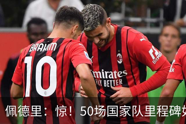 佩德里：惊！50场国家队里程碑如闪电击中我！
