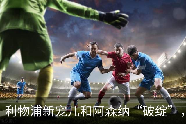 利物浦新宠儿和阿森纳“破绽”，来看看英超又有什么趣事