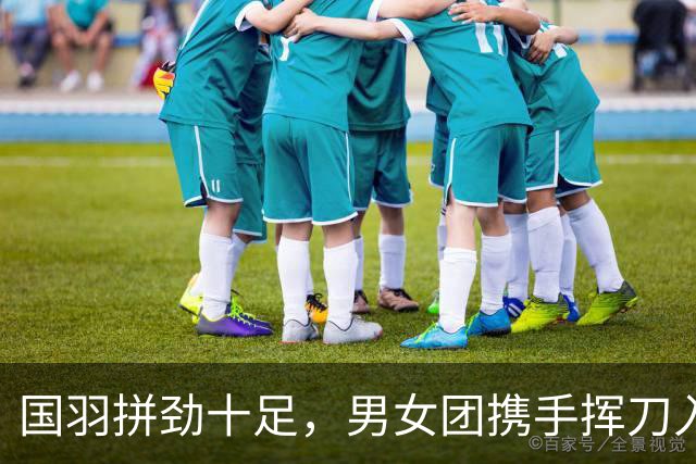国羽拼劲十足，男女团携手挥刀入四强！