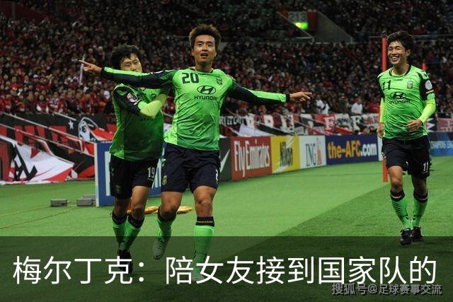 梅尔丁克：陪女友接到国家队的“惊喜电话”，我本该进球的！