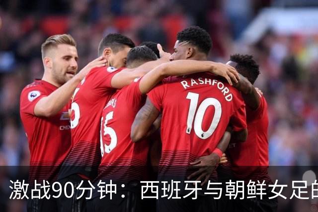 激战90分钟：西班牙与朝鲜女足的“零星大战