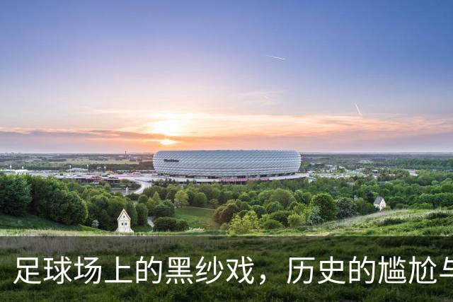足球场上的黑纱戏，历史的尴尬与荣耀