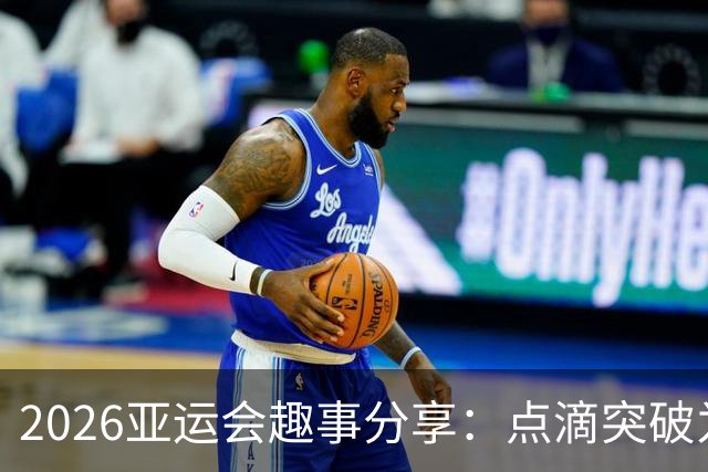 2026亚运会趣事分享：点滴突破为奥运预热